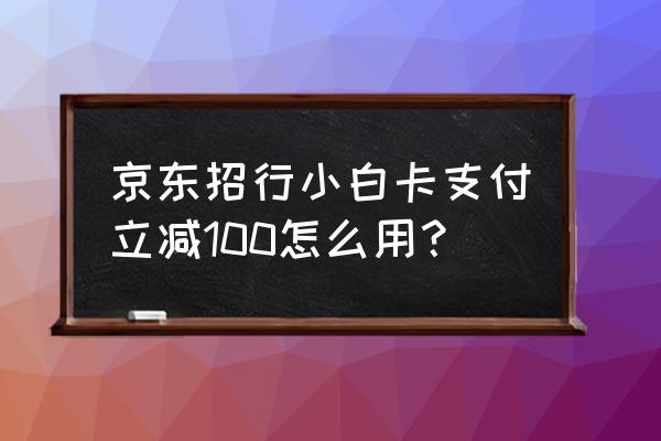 信用卡京东优惠券怎么用的 京东招行小白卡支付立减100怎么用？