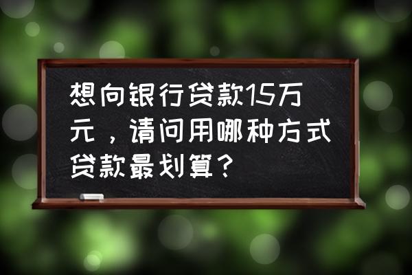 贷款15w怎么贷 想向银行贷款15万元，请问用哪种方式贷款最划算？