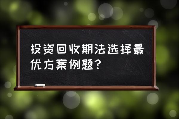 投资回收期一般选多少年合适 投资回收期法选择最优方案例题？