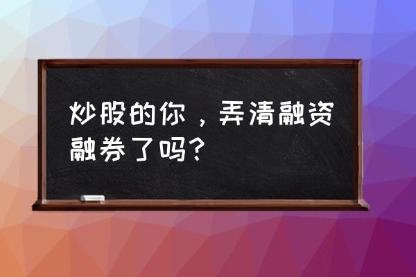 作为投资者什么时候融资融券 炒股的你，弄清融资融券了吗？