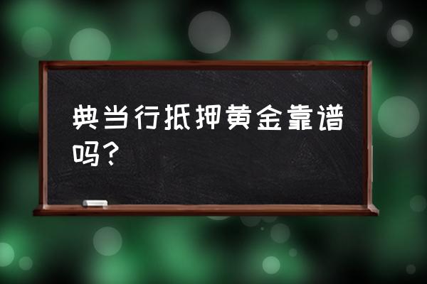 天津金条典当真的落伍了吗 典当行抵押黄金靠谱吗？