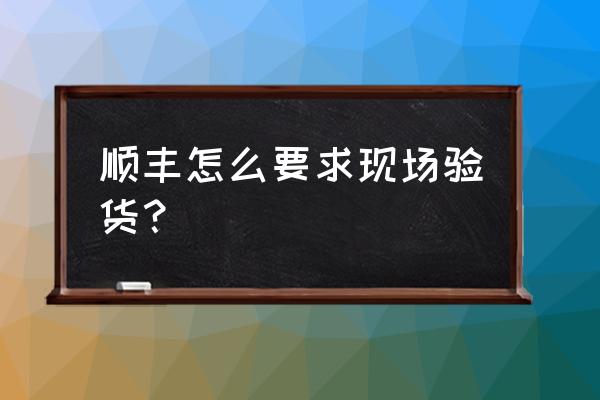 怎么跟快递员说快递验货 顺丰怎么要求现场验货？