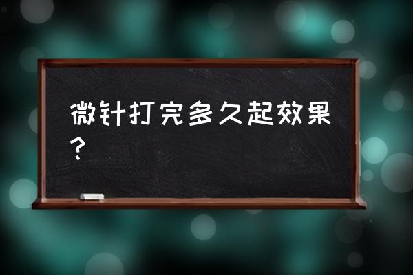 黄金微针多久能 微针打完多久起效果？