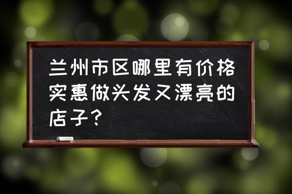 兰州哪家卷发好 兰州市区哪里有价格实惠做头发又漂亮的店子？