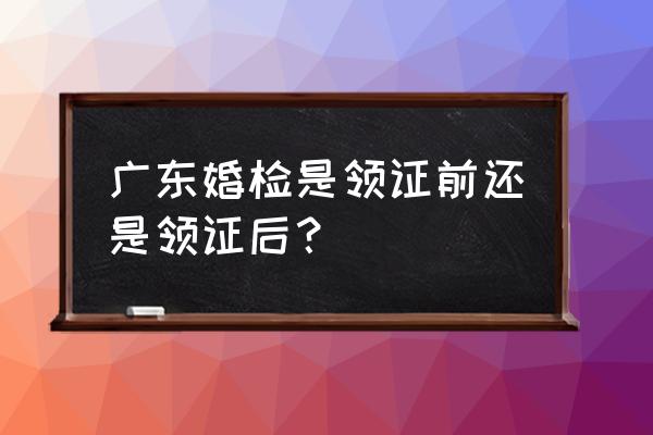 潮汕地区结婚婚检吗 广东婚检是领证前还是领证后？