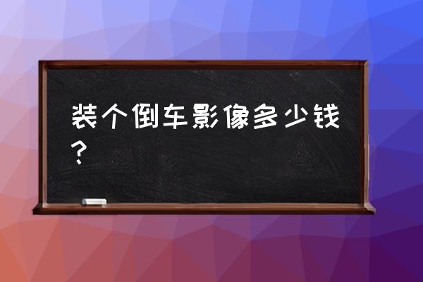 飞利浦倒车影像价格多少钱一个 装个倒车影像多少钱？