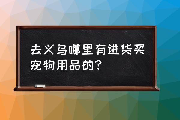 义乌宠物用品批发市场在哪里 去义乌哪里有进货买宠物用品的？