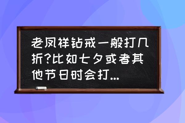 钻石的批发价是几折 老凤祥钻戒一般打几折?比如七夕或者其他节日时会打几折?有没有懂钻石的朋友帮忙告知一下好吗？