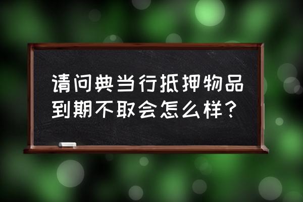 当铺东西多久没拿算绝当 请问典当行抵押物品到期不取会怎么样？