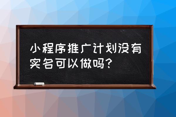 知乎小程序多少段位 小程序推广计划没有实名可以做吗？