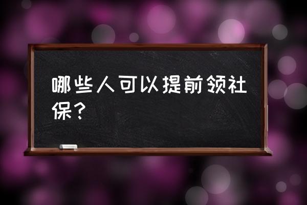 什么情况下可以提前领社保 哪些人可以提前领社保？