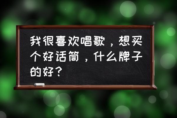 什么牌子的话筒唱歌好呢 我很喜欢唱歌，想买个好话筒，什么牌子的好？