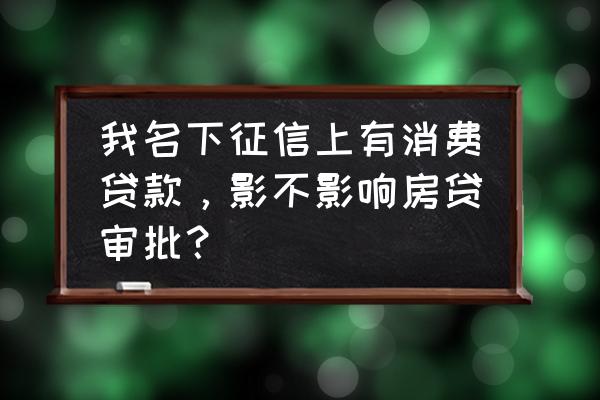 征信上有贷款审批会影响房贷吗 我名下征信上有消费贷款，影不影响房贷审批？