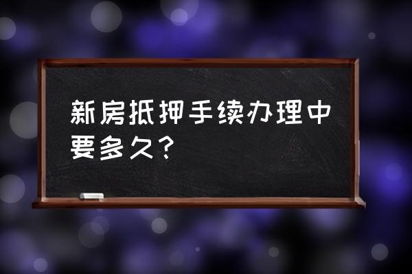 现房做抵押要多长时间 新房抵押手续办理中要多久？