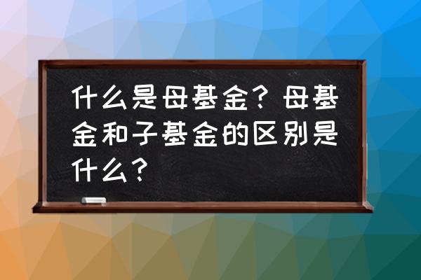 选择母基金进行投资有什么优势 什么是母基金？母基金和子基金的区别是什么？