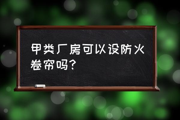 甲类厂房防火墙能设置门吗 甲类厂房可以设防火卷帘吗？