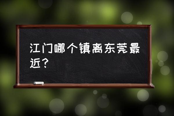 鹤山到东莞总站多久 江门哪个镇离东莞最近？