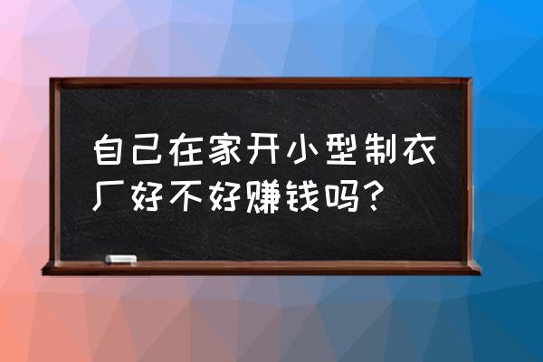 中小型服装加工厂好不好 自己在家开小型制衣厂好不好赚钱吗？