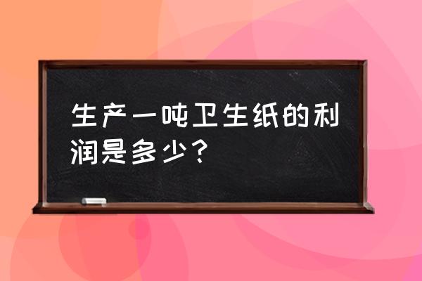 纸巾加工厂一吨纸多少钱 生产一吨卫生纸的利润是多少？