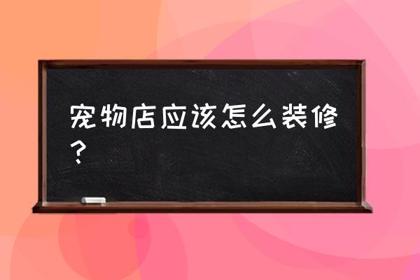 宠物店装修要注意些什么 宠物店应该怎么装修？