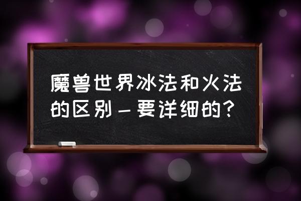 wow哪种法师输出高 魔兽世界冰法和火法的区别－要详细的？