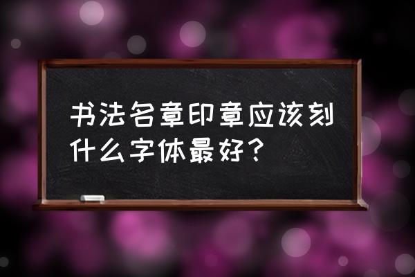 人名印章用什么字体最好 书法名章印章应该刻什么字体最好？