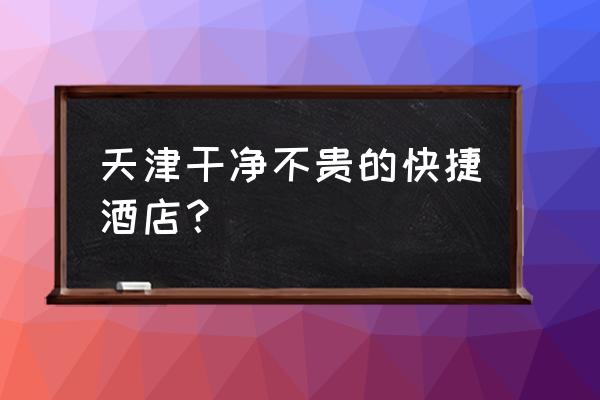 天津酒店住哪里方便 天津干净不贵的快捷酒店？