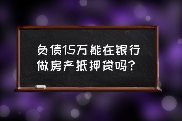 负债可以用房抵押贷款吗 负债15万能在银行做房产抵押贷吗？