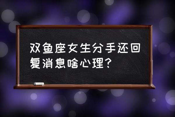 双鱼座分手了是什么心情 双鱼座女生分手还回复消息啥心理？