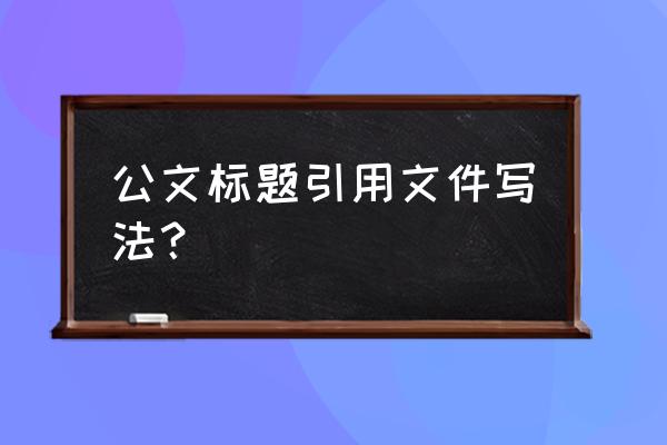 公文中如何引用文件标题 公文标题引用文件写法？