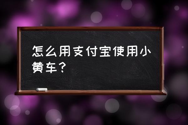 支付宝小黄车怎么重新登录 怎么用支付宝使用小黄车？