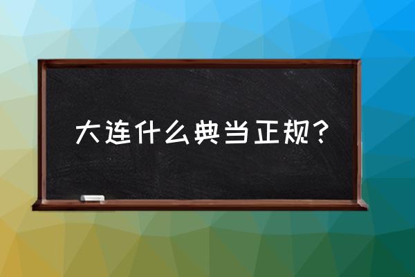 金州哪家典当收玉 大连什么典当正规？