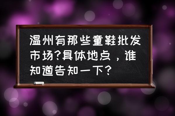 童鞋批发市场大全在哪里 温州有那些童鞋批发市场?具体地点，谁知道告知一下？