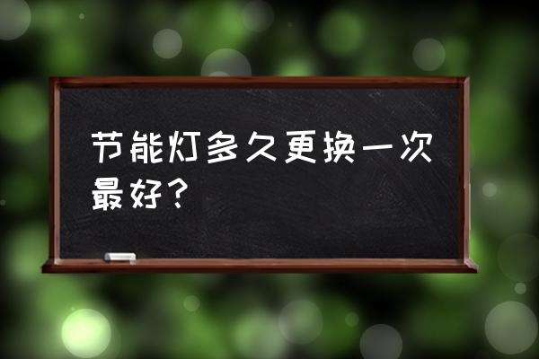 节能灯一般使用多少年 节能灯多久更换一次最好？