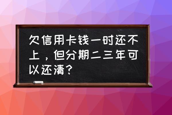 信用卡还不上分期有用吗 欠信用卡钱一时还不上，但分期二三年可以还清？