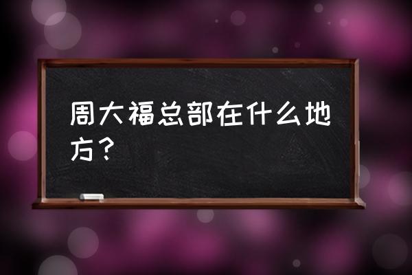 香港周大福厂在哪里 周大福总部在什么地方？