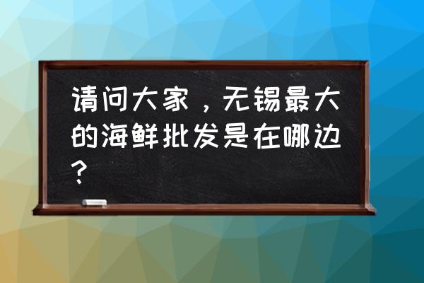 无锡龙虾在哪里批发市场在哪里 请问大家，无锡最大的海鲜批发是在哪边？