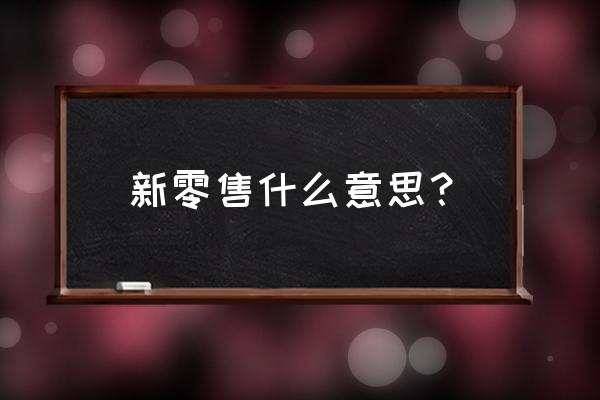 王者创客新零售是什么 新零售什么意思？