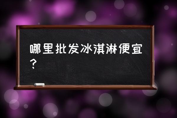 安庆冷饮批发市场在哪里 哪里批发冰淇淋便宜？