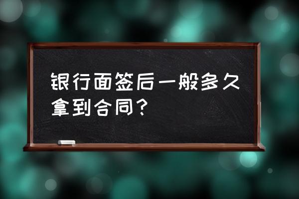 银行贷款合同一般多久拿到 银行面签后一般多久拿到合同？