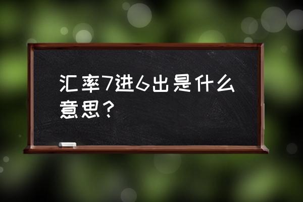 出金和入金汇率为什么有差别 汇率7进6出是什么意思？