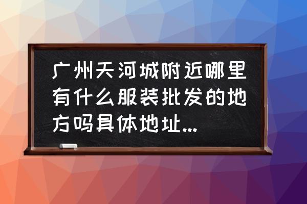 广东万佳服装批发市场在哪里 广州天河城附近哪里有什么服装批发的地方吗具体地址是哪里？