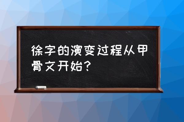 徐字的甲骨文到现在该怎么写 徐字的演变过程从甲骨文开始？