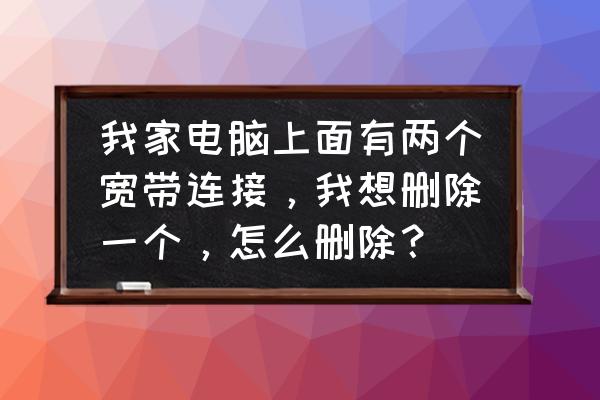 电脑怎么删除一个网络连接 我家电脑上面有两个宽带连接，我想删除一个，怎么删除？