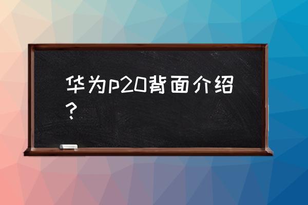 华为p20里面有手机壳吗 华为p20背面介绍？