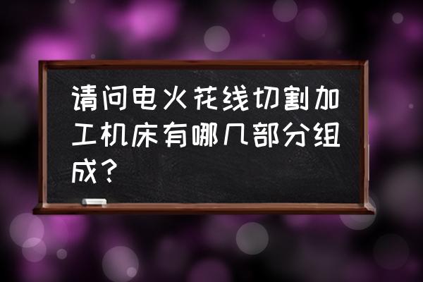 电火花加工工艺有几部分组成 请问电火花线切割加工机床有哪几部分组成？