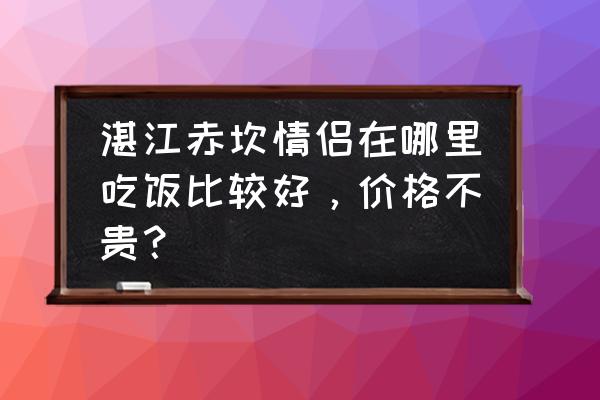 广东哪里爱情快餐 湛江赤坎情侣在哪里吃饭比较好，价格不贵？