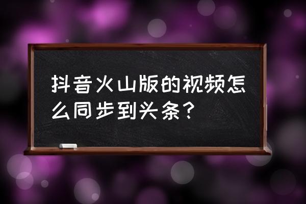 火山和今日头条怎么同步 抖音火山版的视频怎么同步到头条？