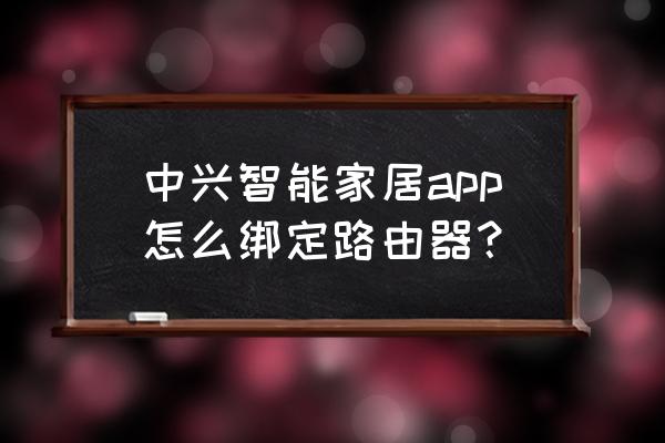 中兴智能家居怎么打不开 中兴智能家居app怎么绑定路由器？