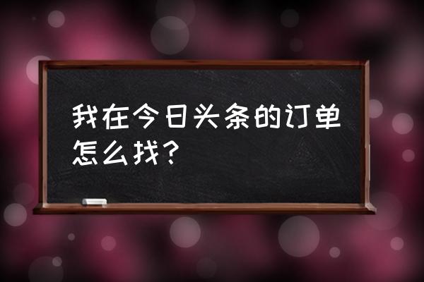 怎么查看在今日头条上面买的东西 我在今日头条的订单怎么找？